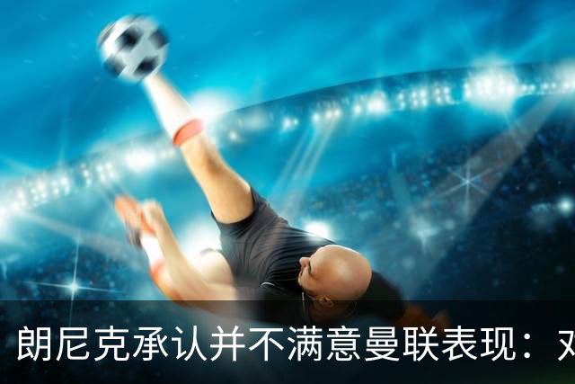 朗尼克承认并不满意曼联表现：对待机会不够细心