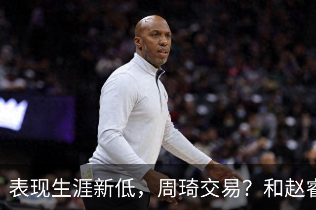 表现生涯新低，周琦交易？和赵睿互动，谁注意他表态，去向曝光
