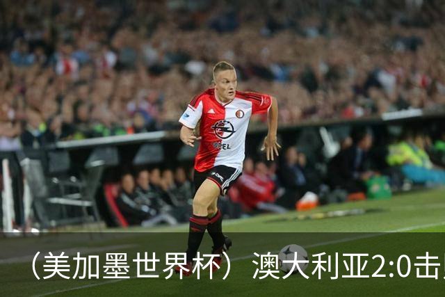 （美加墨世界杯）澳大利亚2:0击败土耳其 中国裁判迎本届杯赛首秀